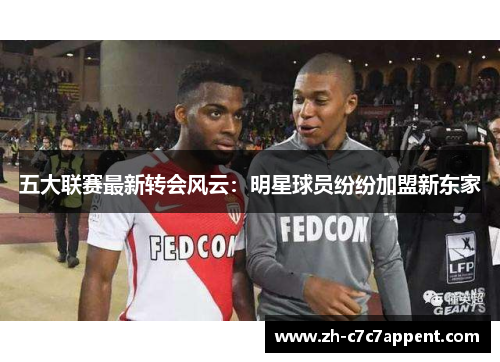五大联赛最新转会风云:明星球员纷纷加盟新东家 五大联赛最新转会风云:明星球员纷纷加盟新东家